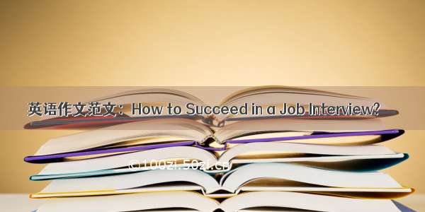 英语作文范文：How to Succeed in a Job Interview?