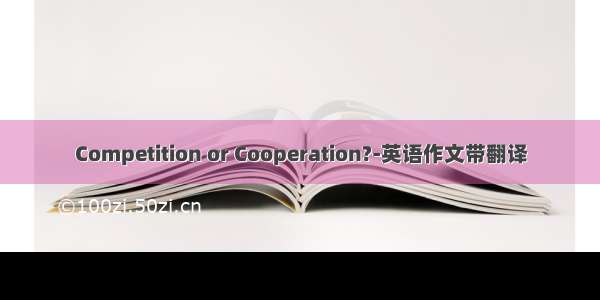 Competition or Cooperation?-英语作文带翻译