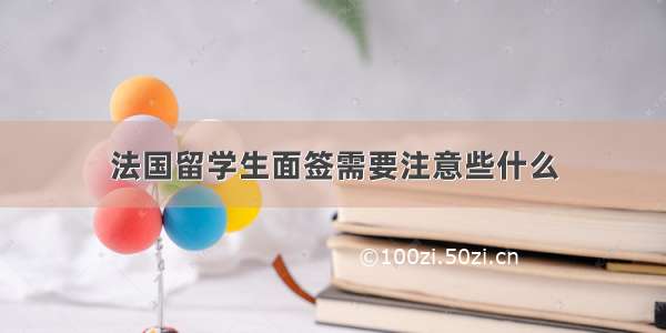 法国留学生面签需要注意些什么