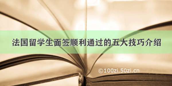 法国留学生面签顺利通过的五大技巧介绍