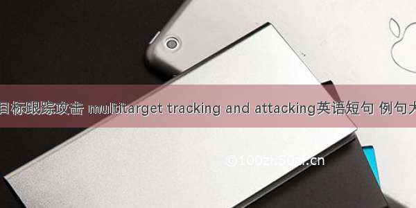 多目标跟踪攻击 multitarget tracking and attacking英语短句 例句大全