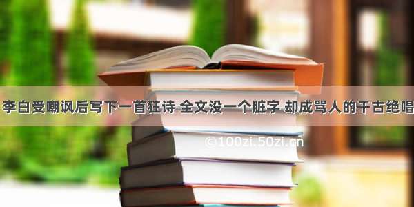 李白受嘲讽后写下一首狂诗 全文没一个脏字 却成骂人的千古绝唱