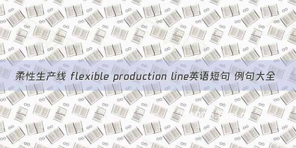 柔性生产线 flexible production line英语短句 例句大全