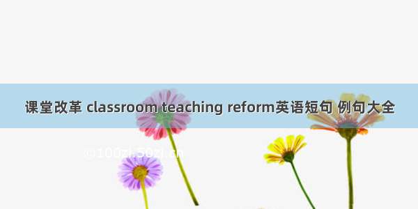 课堂改革 classroom teaching reform英语短句 例句大全