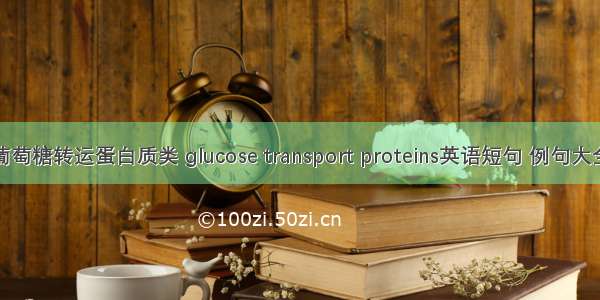 葡萄糖转运蛋白质类 glucose transport proteins英语短句 例句大全