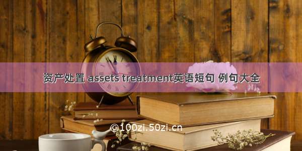 资产处置 assets treatment英语短句 例句大全