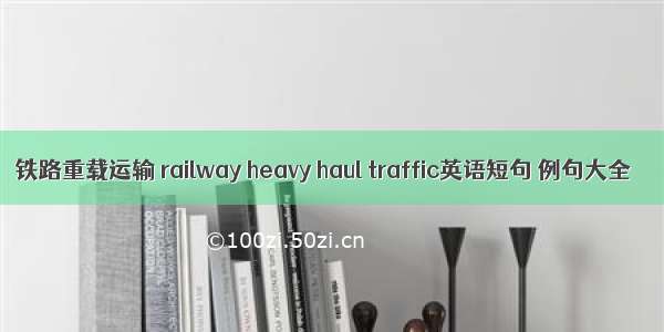 铁路重载运输 railway heavy haul traffic英语短句 例句大全