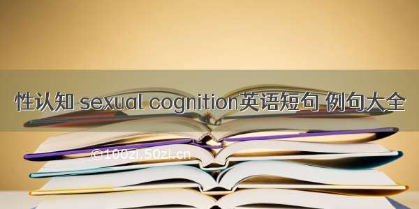 性认知 sexual cognition英语短句 例句大全