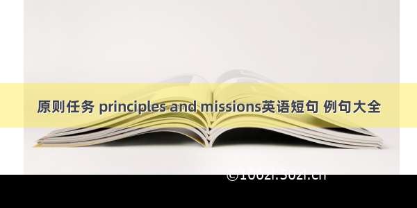 原则任务 principles and missions英语短句 例句大全