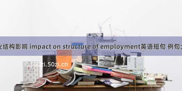就业结构影响 impact on structure of employment英语短句 例句大全