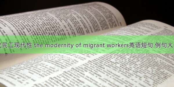 农民工现代性 the modernity of migrant workers英语短句 例句大全