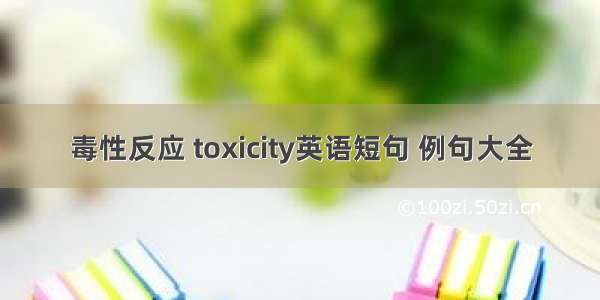 毒性反应 toxicity英语短句 例句大全