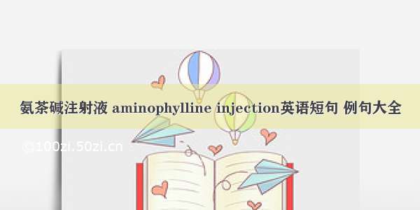 氨茶碱注射液 aminophylline injection英语短句 例句大全