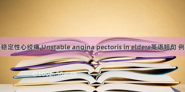 老年不稳定性心绞痛 Unstable angina pectoris in elders英语短句 例句大全