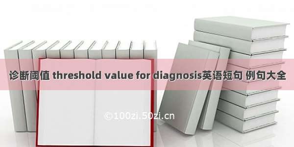 诊断阈值 threshold value for diagnosis英语短句 例句大全