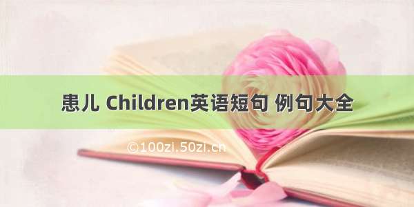 患儿 Children英语短句 例句大全