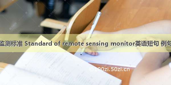 遥感监测标准 Standard of remote sensing monitor英语短句 例句大全