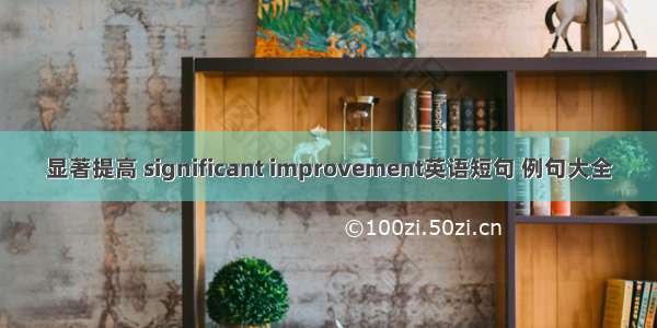 显著提高 significant improvement英语短句 例句大全