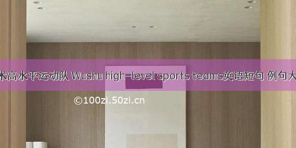 武术高水平运动队 Wushu high-level sports teams英语短句 例句大全