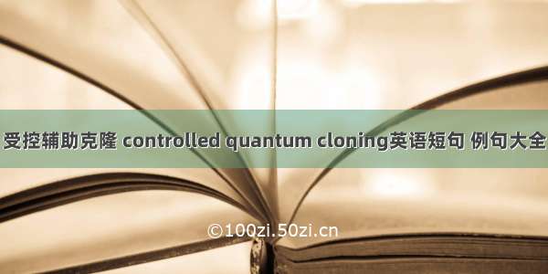 受控辅助克隆 controlled quantum cloning英语短句 例句大全