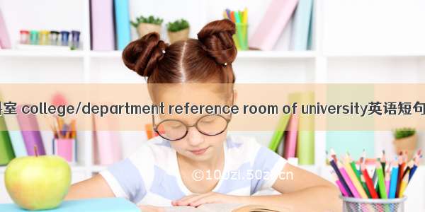 高校院系资料室 college/department reference room of university英语短句 例句大全