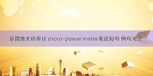 显微激光功率计 micro-power meter英语短句 例句大全