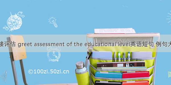 迎接评估 greet assessment of the educational level英语短句 例句大全