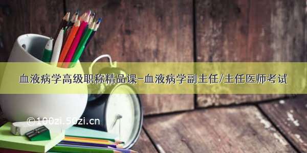 血液病学高级职称精品课-血液病学副主任/主任医师考试