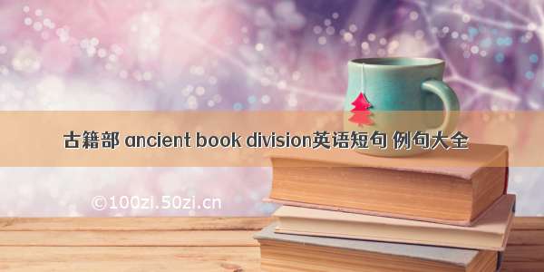 古籍部 ancient book division英语短句 例句大全