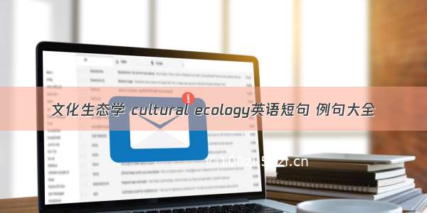 文化生态学 cultural ecology英语短句 例句大全