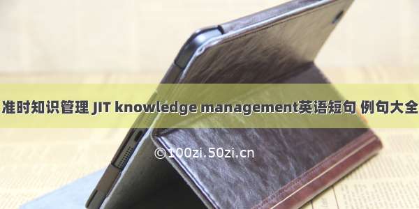 准时知识管理 JIT knowledge management英语短句 例句大全