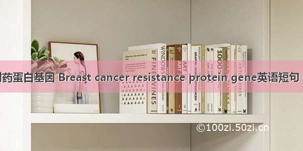 乳腺癌耐药蛋白基因 Breast cancer resistance protein gene英语短句 例句大全