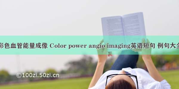 彩色血管能量成像 Color power angio imaging英语短句 例句大全