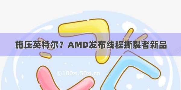 施压英特尔？AMD发布线程撕裂者新品