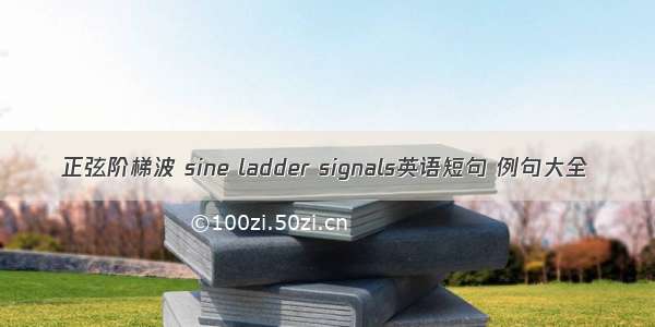 正弦阶梯波 sine ladder signals英语短句 例句大全