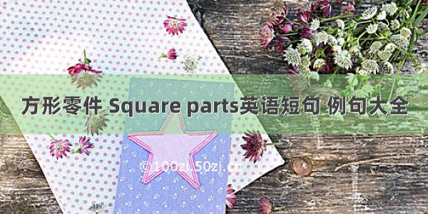 方形零件 Square parts英语短句 例句大全