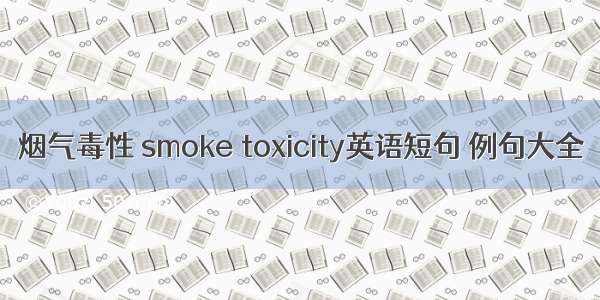 烟气毒性 smoke toxicity英语短句 例句大全