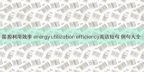 能源利用效率 energy utilization efficiency英语短句 例句大全