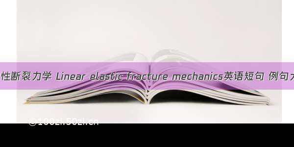 线弹性断裂力学 Linear elastic fracture mechanics英语短句 例句大全