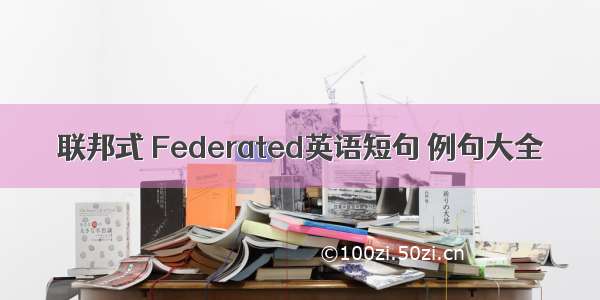 联邦式 Federated英语短句 例句大全