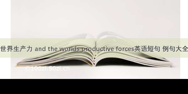 世界生产力 and the worlds productive forces英语短句 例句大全