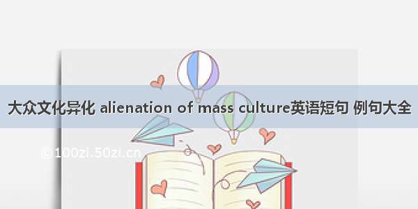 大众文化异化 alienation of mass culture英语短句 例句大全