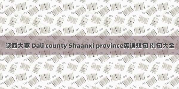 陕西大荔 Dali county Shaanxi province英语短句 例句大全