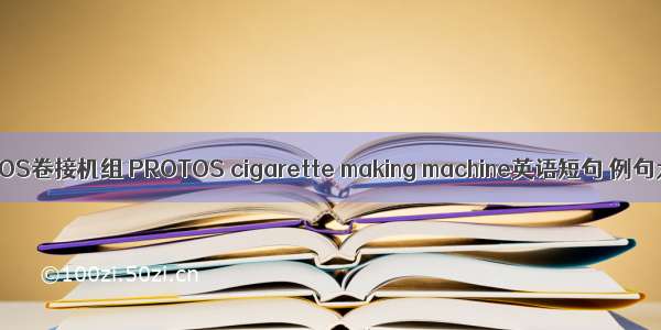 PROTOS卷接机组 PROTOS cigarette making machine英语短句 例句大全