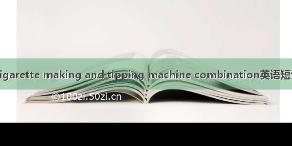 卷接机组 Cigarette making and tipping machine combination英语短句 例句大全