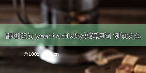 酵母活力 yeast activity英语短句 例句大全