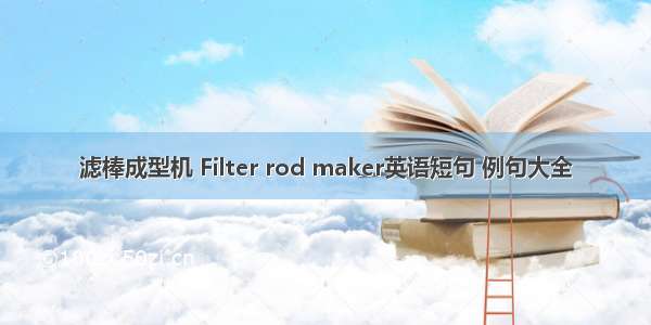 滤棒成型机 Filter rod maker英语短句 例句大全