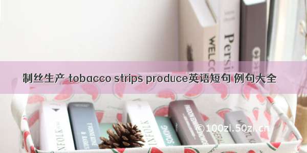 制丝生产 tobacco strips produce英语短句 例句大全