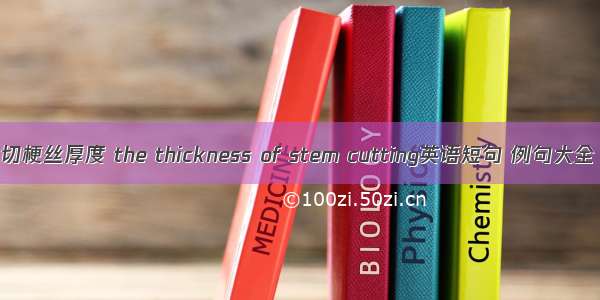 切梗丝厚度 the thickness of stem cutting英语短句 例句大全