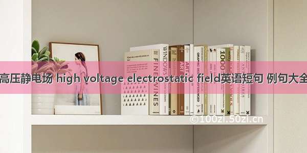 高压静电场 high voltage electrostatic field英语短句 例句大全